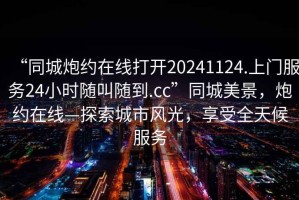 “同城炮約在線打開20241124.上門服務(wù)24小時(shí)隨叫隨到.cc”同城美景，炮約在線—探索城市風(fēng)光，享受全天候服務(wù)