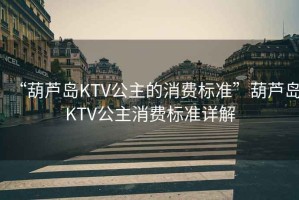 “葫蘆島KTV公主的消費(fèi)標(biāo)準(zhǔn)”葫蘆島KTV公主消費(fèi)標(biāo)準(zhǔn)詳解