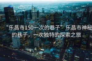 “樂昌市150一次的巷子”樂昌市神秘的巷子，一次獨特的探索之旅
