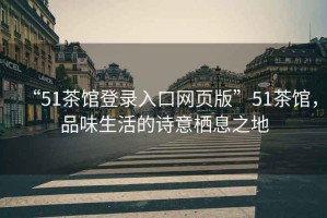 “51茶館登錄入口網(wǎng)頁(yè)版”51茶館，品味生活的詩(shī)意棲息之地