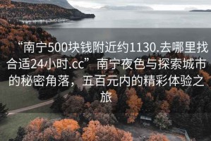 “南寧500塊錢附近約1130.去哪里找合適24小時(shí).cc”南寧夜色與探索城市的秘密角落，五百元內(nèi)的精彩體驗(yàn)之旅