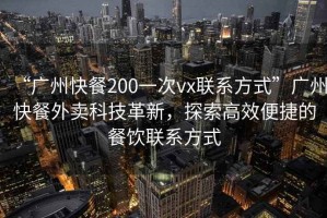 “廣州快餐200一次vx聯(lián)系方式”廣州快餐外賣科技革新，探索高效便捷的餐飲聯(lián)系方式