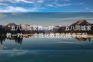 “五八同城家教一對一”五八同城家教一對一，個性化教育的精準匹配