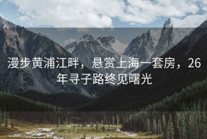 漫步黃浦江畔，懸賞上海一套房，26年尋子路終見曙光