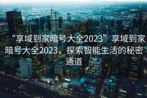 “享域到家暗號(hào)大全2023”享域到家暗號(hào)大全2023，探索智能生活的秘密通道