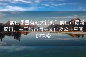 “鶴山哪里有站大街的”鶴山市最新資訊，關(guān)于城市街頭文化及公共空間的探索
