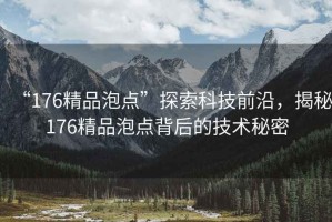 “176精品泡點”探索科技前沿，揭秘176精品泡點背后的技術(shù)秘密
