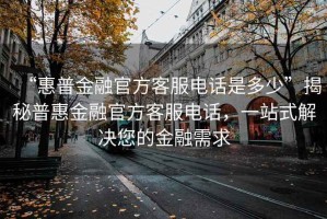“惠普金融官方客服電話是多少”揭秘普惠金融官方客服電話，一站式解決您的金融需求