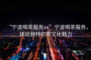 “寧波喝茶服務(wù)vx”寧波喝茶服務(wù)，體驗(yàn)獨(dú)特的茶文化魅力