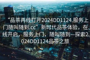 “品茶再線打開2024DD1124.服務(wù)上門隨叫隨到.cc”新時代品茶體驗，在線開啟，服務(wù)上門，隨叫隨到—探索2024DD1124品茶之旅