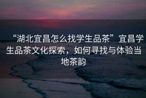 “湖北宜昌怎么找學生品茶”宜昌學生品茶文化探索，如何尋找與體驗當?shù)夭桧? title=