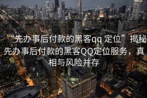 “先辦事后付款的黑客qq 定位”揭秘先辦事后付款的黑客QQ定位服務(wù)，真相與風(fēng)險并存