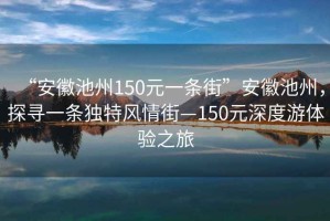 “安徽池州150元一條街”安徽池州，探尋一條獨(dú)特風(fēng)情街—150元深度游體驗(yàn)之旅