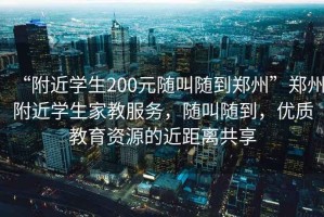 “附近學(xué)生200元隨叫隨到鄭州”鄭州附近學(xué)生家教服務(wù)，隨叫隨到，優(yōu)質(zhì)教育資源的近距離共享