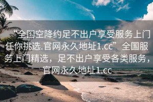 “全國空降約足不出戶享受服務(wù)上門任你挑選.官網(wǎng)永久地址1.cc”全國服務(wù)上門精選，足不出戶享受各類服務(wù)，官網(wǎng)永久地址1.cc