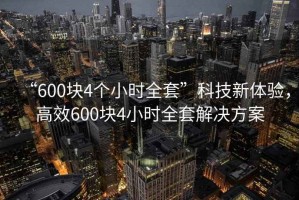 “600塊4個(gè)小時(shí)全套”科技新體驗(yàn)，高效600塊4小時(shí)全套解決方案