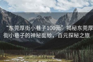 “東莞厚街小巷子100元”揭秘東莞厚街小巷子的神秘面紗，百元探秘之旅