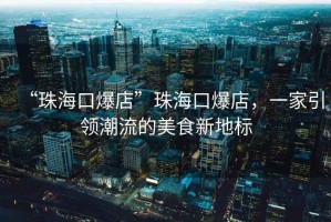 “珠?？诒辍敝楹？诒辏患乙I(lǐng)潮流的美食新地標(biāo)
