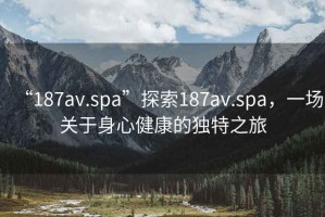 “187av.spa”探索187av.spa，一場(chǎng)關(guān)于身心健康的獨(dú)特之旅