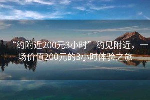 “約附近200元3小時(shí)”約見附近，一場價(jià)值200元的3小時(shí)體驗(yàn)之旅
