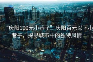 “慶陽(yáng)100元小巷子”慶陽(yáng)百元以下小巷子，探尋城市中的獨(dú)特風(fēng)情