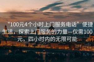 “100元4個小時上門服務(wù)電話”便捷生活，探索上門服務(wù)的力量—僅需100元，四小時內(nèi)的無限可能