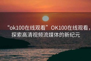 “ok100在線(xiàn)觀看”O(jiān)K100在線(xiàn)觀看，探索高清視頻流媒體的新紀(jì)元