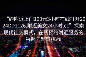 “約附近上門100元3小時(shí)在線打開2024DD1126.附近美女24小時(shí).cc”探索現(xiàn)代社交模式，在線預(yù)約附近服務(wù)的興起與監(jiān)管挑戰(zhàn)