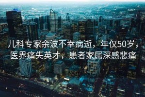 兒科專家余波不幸病逝，年僅50歲，醫(yī)界痛失英才，患者家屬深感悲痛