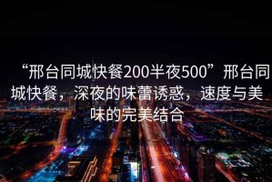 “邢臺(tái)同城快餐200半夜500”邢臺(tái)同城快餐，深夜的味蕾誘惑，速度與美味的完美結(jié)合