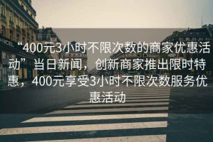 “400元3小時不限次數(shù)的商家優(yōu)惠活動”當日新聞，創(chuàng)新商家推出限時特惠，400元享受3小時不限次數(shù)服務(wù)優(yōu)惠活動