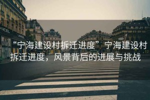“寧海建設(shè)村拆遷進(jìn)度”寧海建設(shè)村拆遷進(jìn)度，風(fēng)景背后的進(jìn)展與挑戰(zhàn)