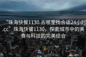“珠?？觳?130.去哪里找合適24小時(shí).cc”珠海快餐1130，探索城市中的美食與科技的完美結(jié)合