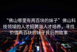 “佛山哪里有兩百塊的妹子”佛山科技領(lǐng)域的人才招聘與人才培養(yǎng)，尋找價(jià)值兩百塊的妹子背后的故事