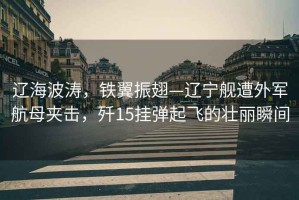 遼海波濤，鐵翼振翅—遼寧艦遭外軍航母夾擊，殲15掛彈起飛的壯麗瞬間