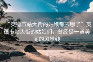 “英德市站大街的姑娘都去哪了”英德市站大街的姑娘們，曾經(jīng)是一道美麗的風景線