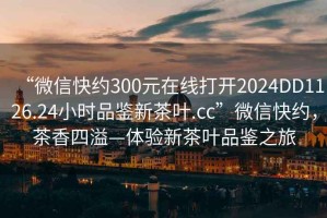 “微信快約300元在線打開2024DD1126.24小時品鑒新茶葉.cc”微信快約，茶香四溢—體驗(yàn)新茶葉品鑒之旅