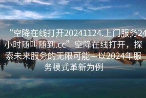 “空降在線打開20241124.上門服務(wù)24小時隨叫隨到.cc”空降在線打開，探索未來服務(wù)的無限可能—以2024年服務(wù)模式革新為例