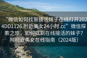 “微信如何找到接活妹子在線打開2024DD1126.附近美女24小時.cc”微信探索之旅，如何找到在線接活的妹子？附附近美女在線指南（2024版）