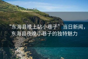 “東海縣晚上站小巷子”當(dāng)日新聞，東海縣夜晚小巷子的獨(dú)特魅力