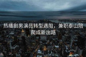 熱播劇男演員轉(zhuǎn)型遇阻，兼職泰山陪爬成新出路