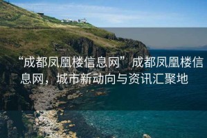 “成都鳳凰樓信息網(wǎng)”成都鳳凰樓信息網(wǎng)，城市新動(dòng)向與資訊匯聚地