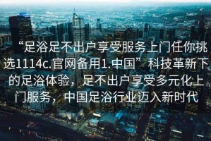 “足浴足不出戶享受服務(wù)上門任你挑選1114c.官網(wǎng)備用1.中國(guó)”科技革新下的足浴體驗(yàn)，足不出戶享受多元化上門服務(wù)，中國(guó)足浴行業(yè)邁入新時(shí)代