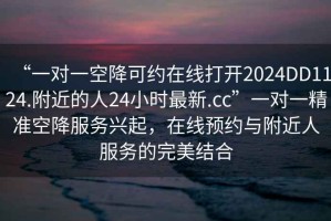 “一對一空降可約在線打開2024DD1124.附近的人24小時最新.cc”一對一精準(zhǔn)空降服務(wù)興起，在線預(yù)約與附近人服務(wù)的完美結(jié)合