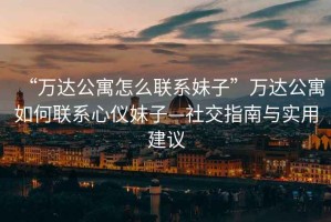 “萬(wàn)達(dá)公寓怎么聯(lián)系妹子”萬(wàn)達(dá)公寓如何聯(lián)系心儀妹子—社交指南與實(shí)用建議