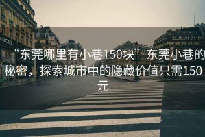 “東莞哪里有小巷150塊”東莞小巷的秘密，探索城市中的隱藏價(jià)值只需150元