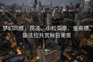 夢幻同框，昆凌、小松菜奈、金高銀、陳法拉共賞秋日美景