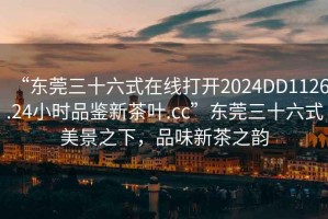 “東莞三十六式在線打開2024DD1126.24小時品鑒新茶葉.cc”東莞三十六式美景之下，品味新茶之韻