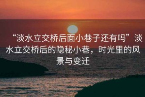 “淡水立交橋后面小巷子還有嗎”淡水立交橋后的隱秘小巷，時光里的風(fēng)景與變遷