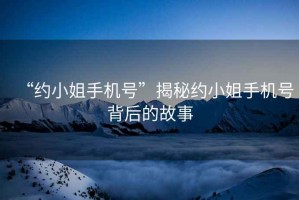 “約小姐手機(jī)號(hào)”揭秘約小姐手機(jī)號(hào)背后的故事